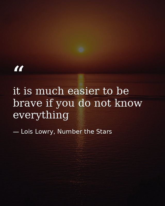 it is much easier to be brave if you do not know everything — Lois Lowry, Number the Stars