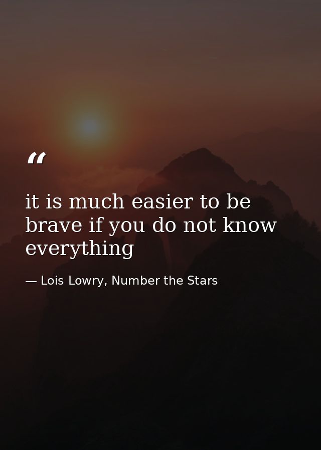 it is much easier to be brave if you do not know everything — Lois Lowry, Number the Stars