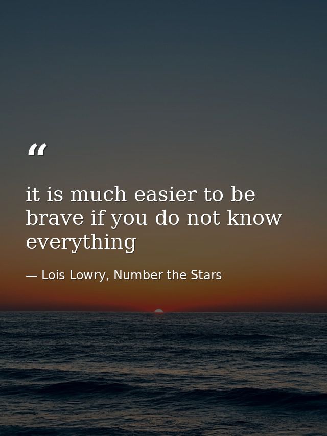 it is much easier to be brave if you do not know everything — Lois Lowry, Number the Stars