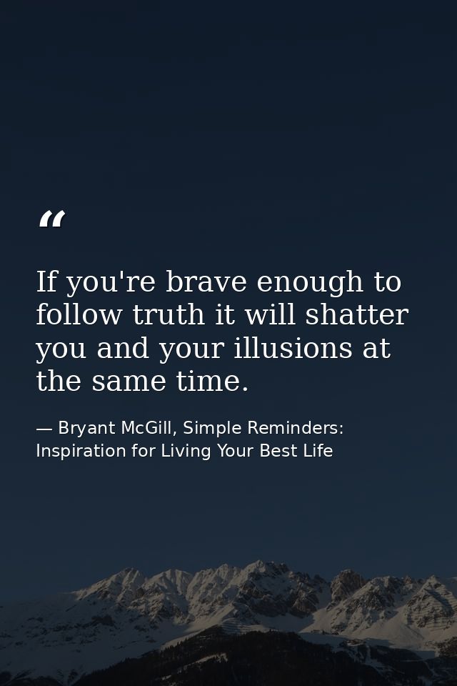 If you're brave enough to follow truth it will shatter you and your illusions at the same time. — Bryant McGill, Simple Reminders: Inspiration for Living Your Best Life