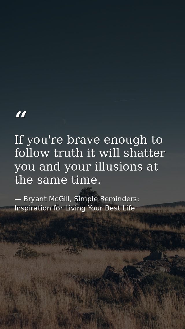 If you're brave enough to follow truth it will shatter you and your illusions at the same time. — Bryant McGill, Simple Reminders: Inspiration for Living Your Best Life