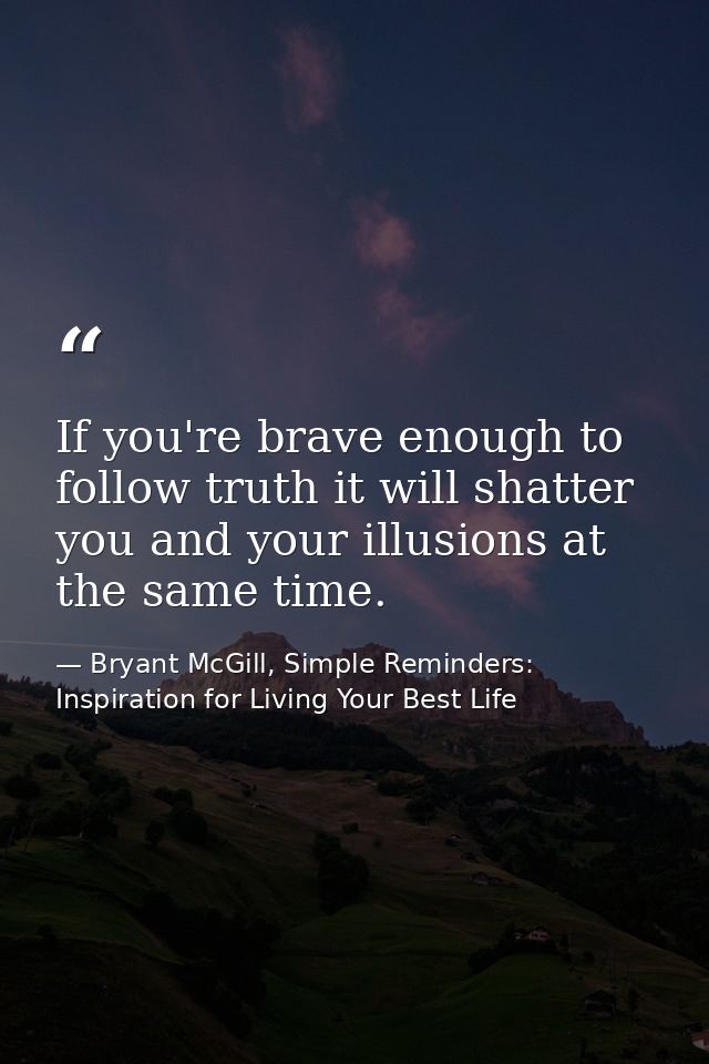 If you're brave enough to follow truth it will shatter you and your illusions at the same time. — Bryant McGill, Simple Reminders: Inspiration for Living Your Best Life