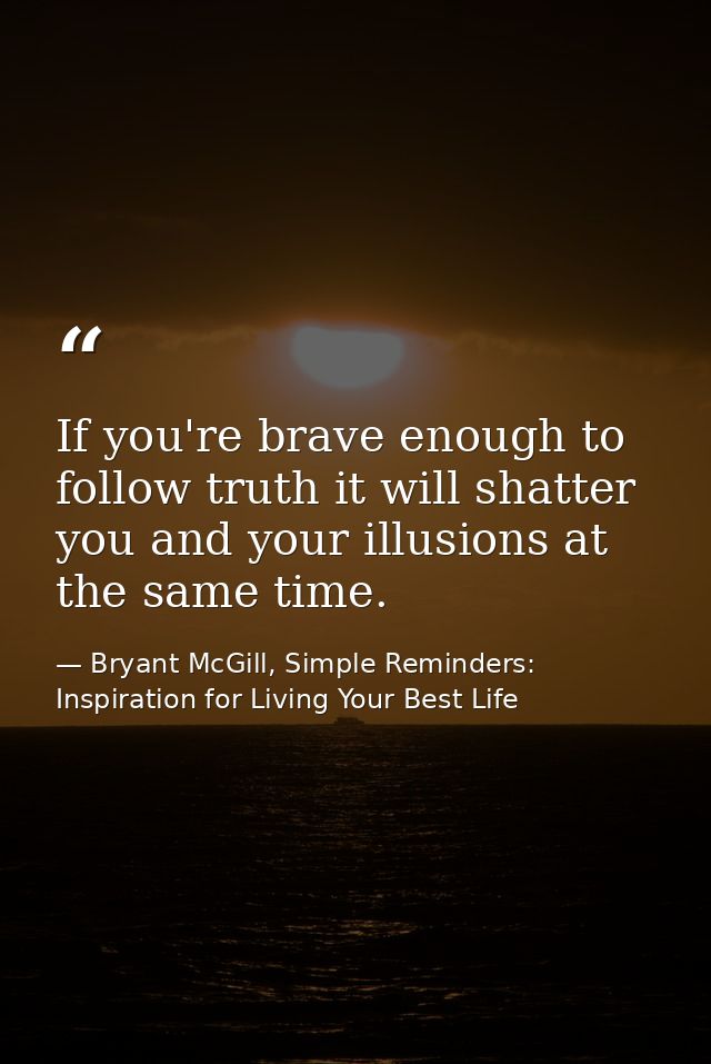If you're brave enough to follow truth it will shatter you and your illusions at the same time. — Bryant McGill, Simple Reminders: Inspiration for Living Your Best Life