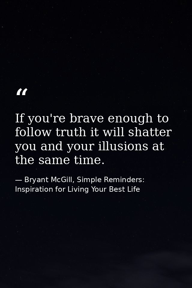 If you're brave enough to follow truth it will shatter you and your illusions at the same time. — Bryant McGill, Simple Reminders: Inspiration for Living Your Best Life