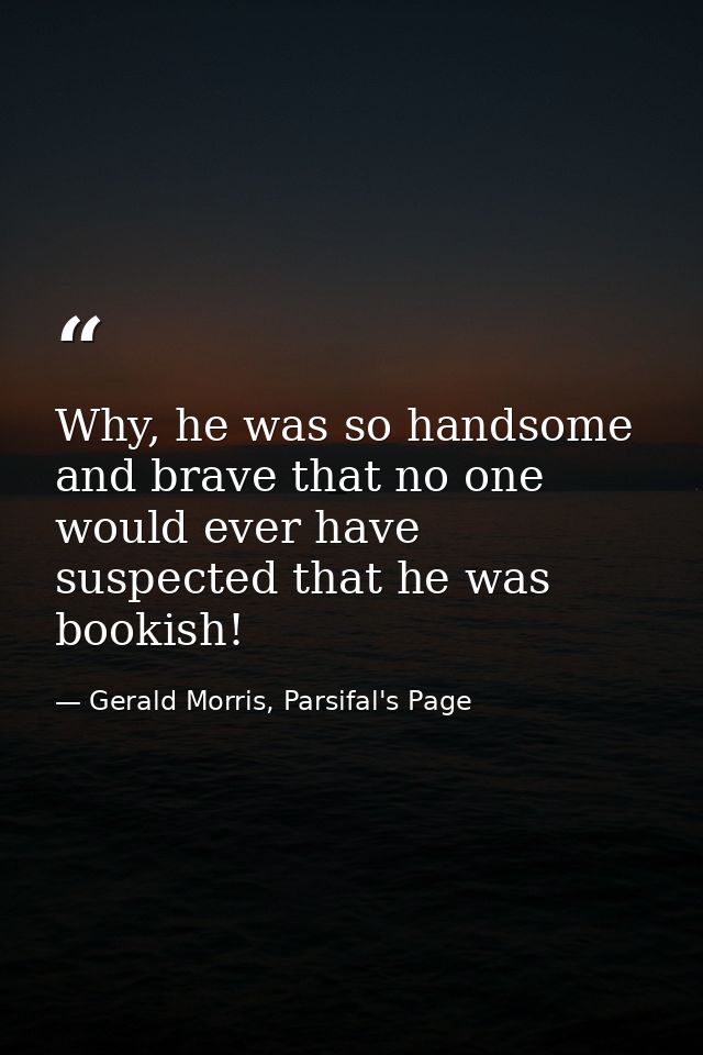 Why, he was so handsome and brave that no one would ever have suspected that he was bookish! — Gerald Morris, Parsifal's Page