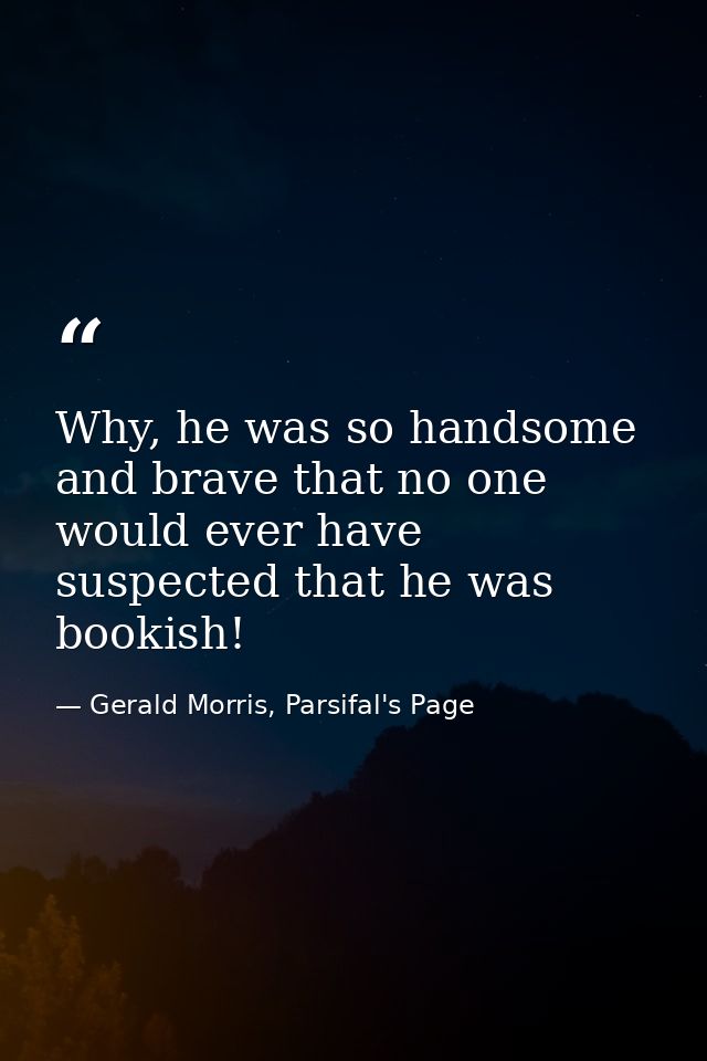 Why, he was so handsome and brave that no one would ever have suspected that he was bookish! — Gerald Morris, Parsifal's Page