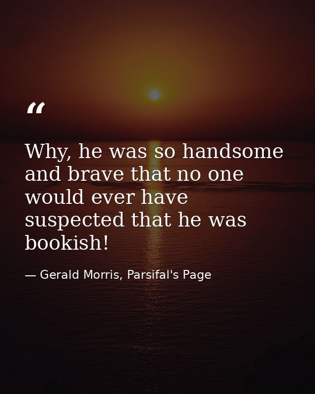 Why, he was so handsome and brave that no one would ever have suspected that he was bookish! — Gerald Morris, Parsifal's Page