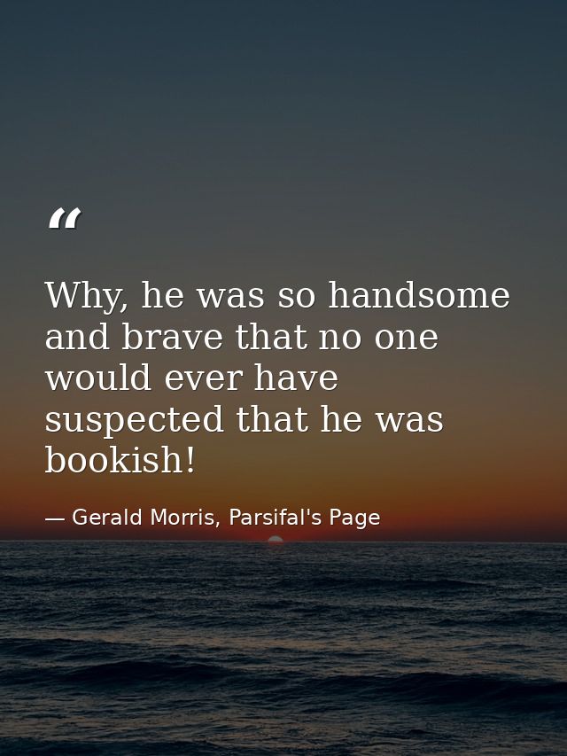 Why, he was so handsome and brave that no one would ever have suspected that he was bookish! — Gerald Morris, Parsifal's Page
