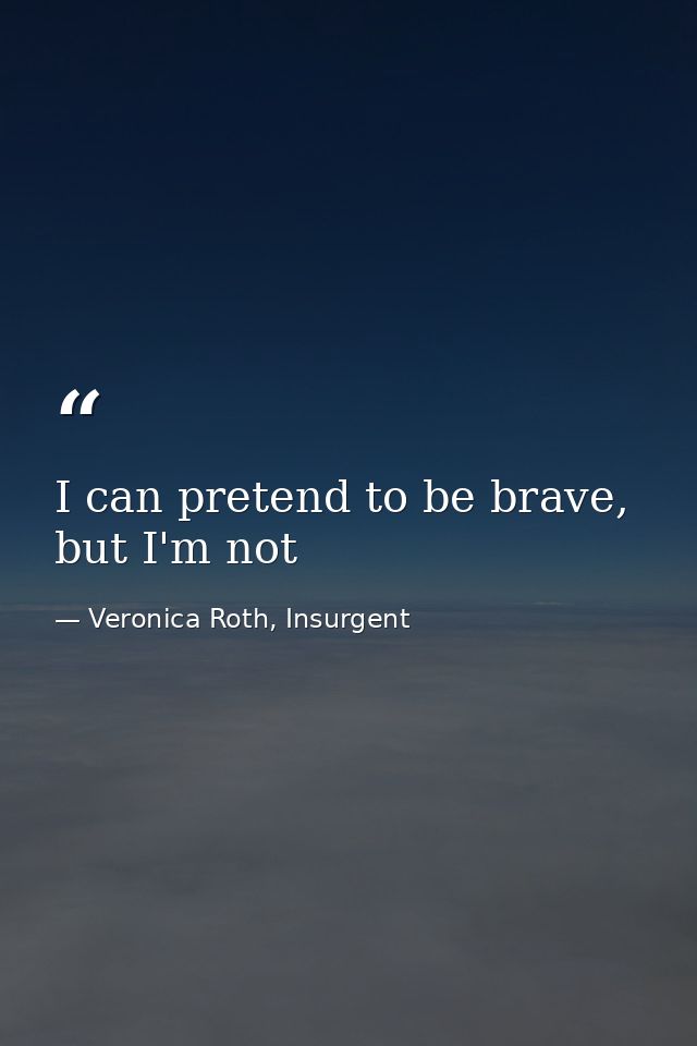 I can pretend to be brave, but I'm not — Veronica Roth, Insurgent