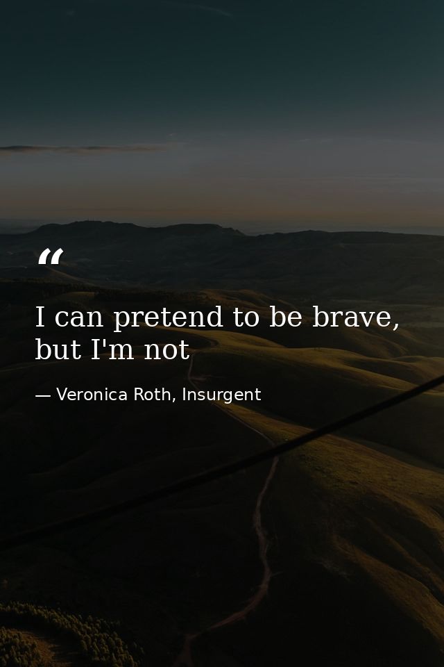 I can pretend to be brave, but I'm not — Veronica Roth, Insurgent