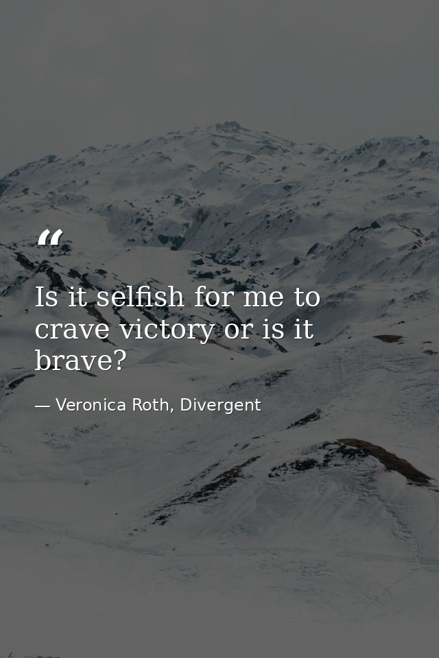 Is it selfish for me to crave victory or is it brave? — Veronica Roth, Divergent