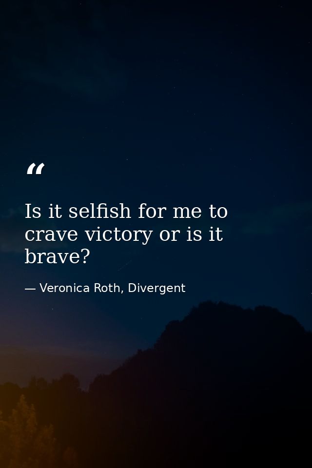 Is it selfish for me to crave victory or is it brave? — Veronica Roth, Divergent