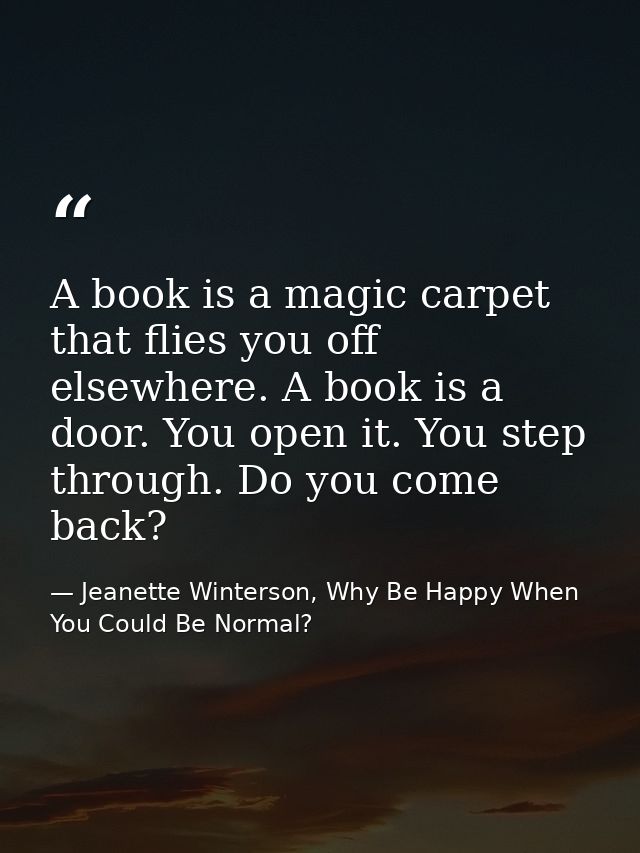 A book is a magic carpet that flies you off elsewhere. A book is a door. You open it. You step through. Do you come back — Jeanette Winterson, Why Be Happy When You Could Be Normal?