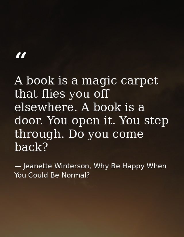 A book is a magic carpet that flies you off elsewhere. A book is a door. You open it. You step through. Do you come back — Jeanette Winterson, Why Be Happy When You Could Be Normal?