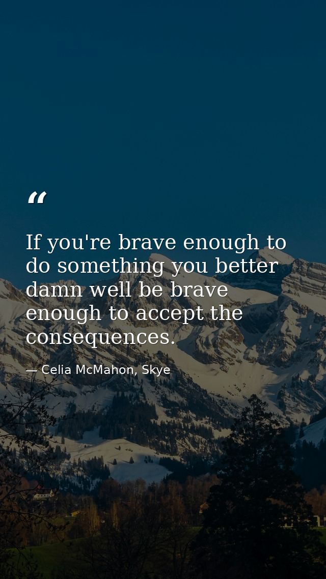 If you're brave enough to do something you better damn well be brave enough to accept the consequences. — Celia McMahon, Skye