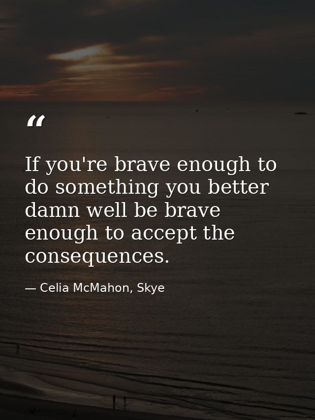 If you're brave enough to do something you better damn well be brave enough to accept the consequences. — Celia McMahon, Skye