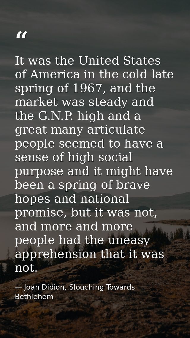 It was the United States of America in the cold late spring of 1967, and the market was steady and the G.N.P. high and a — Joan Didion, Slouching Towards Bethlehem