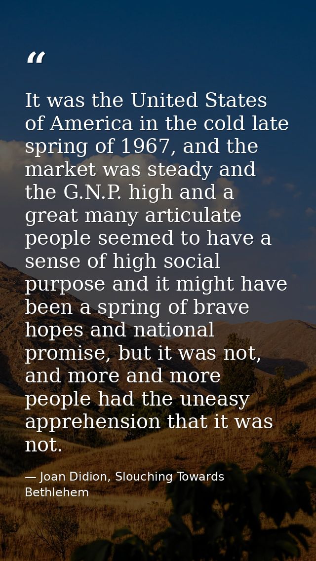 It was the United States of America in the cold late spring of 1967, and the market was steady and the G.N.P. high and a — Joan Didion, Slouching Towards Bethlehem