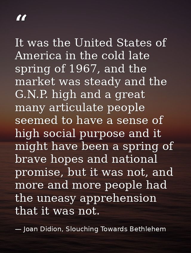 It was the United States of America in the cold late spring of 1967, and the market was steady and the G.N.P. high and a — Joan Didion, Slouching Towards Bethlehem
