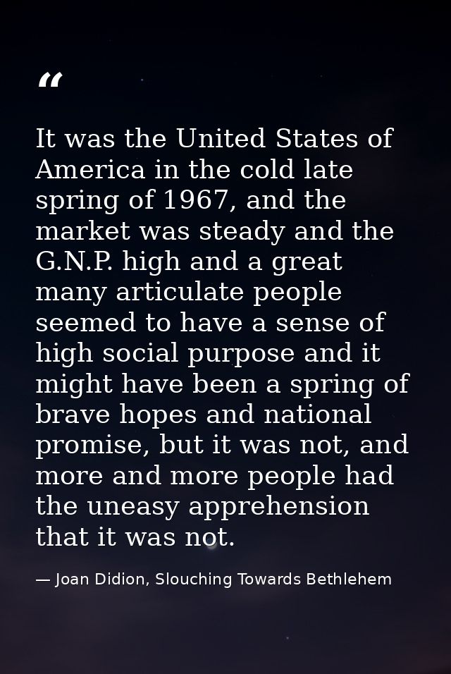 It was the United States of America in the cold late spring of 1967, and the market was steady and the G.N.P. high and a — Joan Didion, Slouching Towards Bethlehem