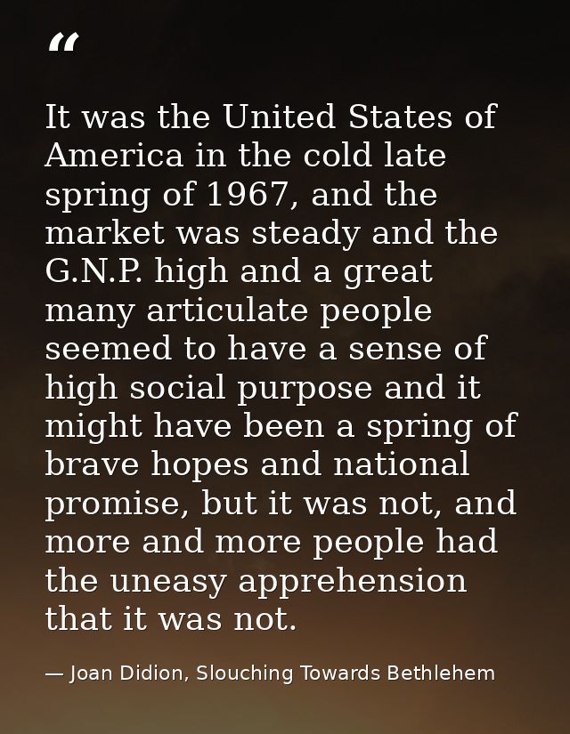 It was the United States of America in the cold late spring of 1967, and the market was steady and the G.N.P. high and a — Joan Didion, Slouching Towards Bethlehem