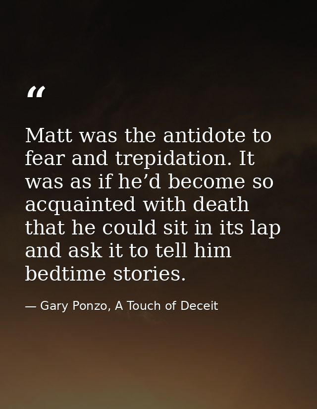 Matt was the antidote to fear and trepidation. It was as if he’d become so acquainted with death that he could sit in it — Gary Ponzo, A Touch of Deceit