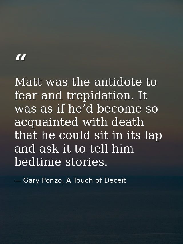 Matt was the antidote to fear and trepidation. It was as if he’d become so acquainted with death that he could sit in it — Gary Ponzo, A Touch of Deceit