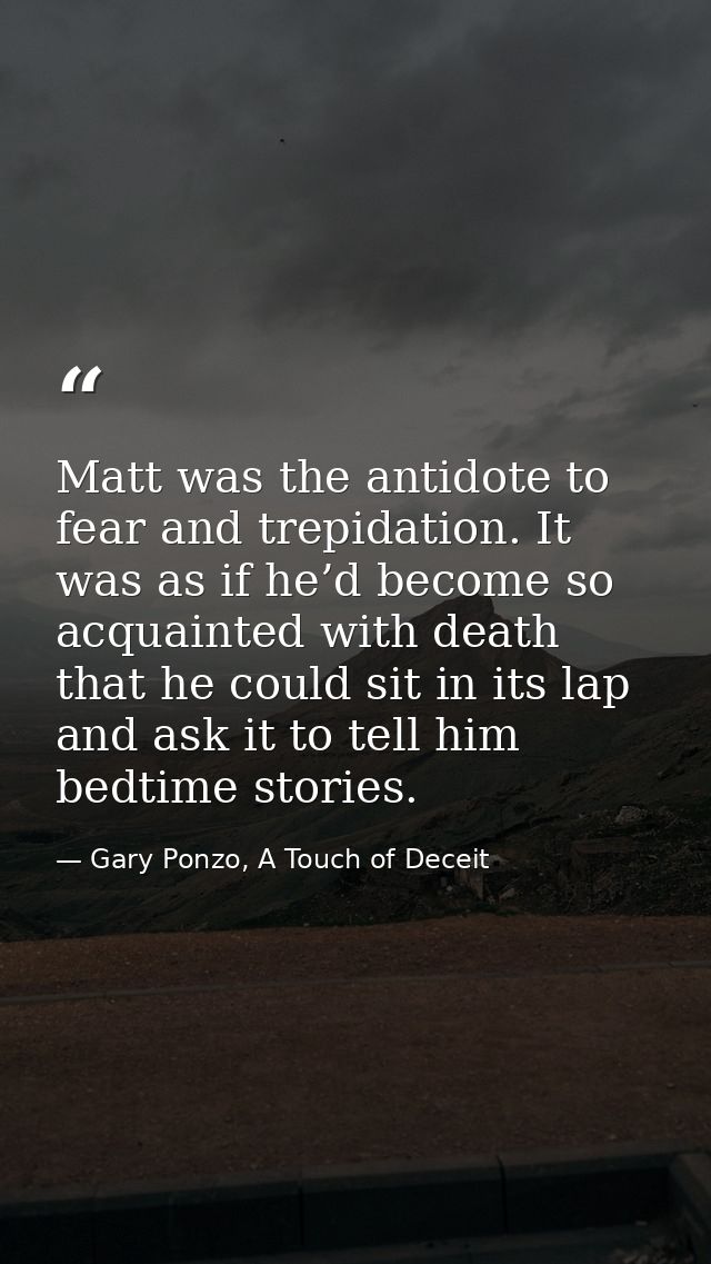 Matt was the antidote to fear and trepidation. It was as if he’d become so acquainted with death that he could sit in it — Gary Ponzo, A Touch of Deceit