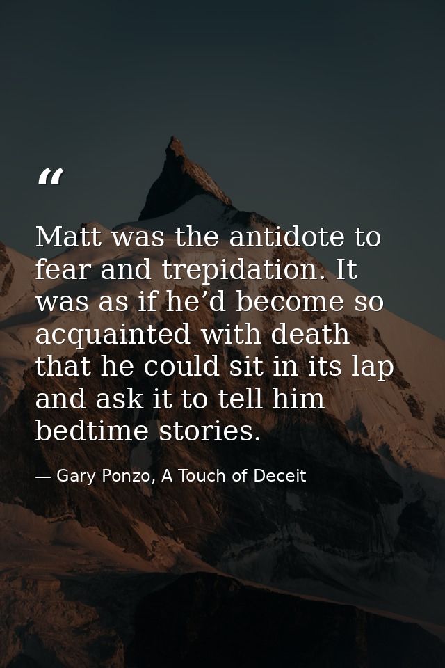 Matt was the antidote to fear and trepidation. It was as if he’d become so acquainted with death that he could sit in it — Gary Ponzo, A Touch of Deceit