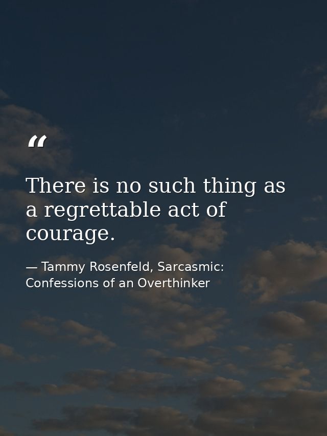 There is no such thing as a regrettable act of courage. — Tammy Rosenfeld, Sarcasmic: Confessions of an Overthinker