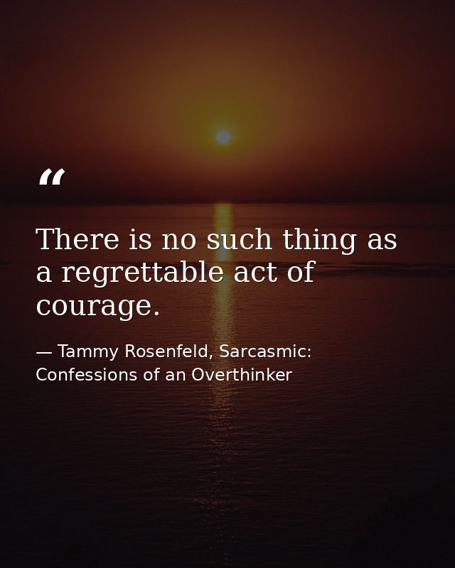 There is no such thing as a regrettable act of courage. — Tammy Rosenfeld, Sarcasmic: Confessions of an Overthinker