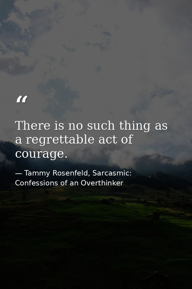 There is no such thing as a regrettable act of courage. — Tammy Rosenfeld, Sarcasmic: Confessions of an Overthinker