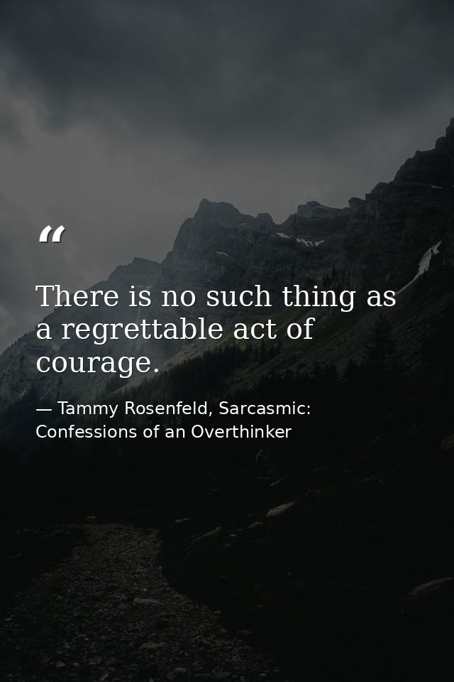 There is no such thing as a regrettable act of courage. — Tammy Rosenfeld, Sarcasmic: Confessions of an Overthinker