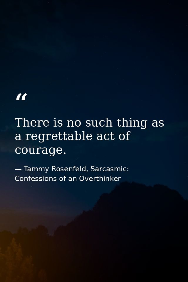 There is no such thing as a regrettable act of courage. — Tammy Rosenfeld, Sarcasmic: Confessions of an Overthinker