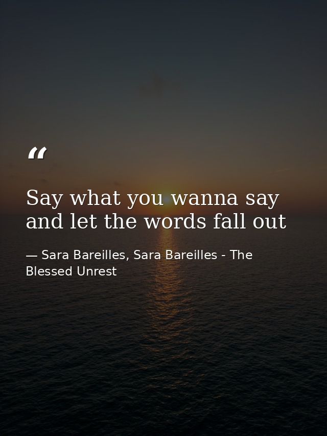 Say what you wanna say and let the words fall out — Sara Bareilles, Sara Bareilles - The Blessed Unrest
