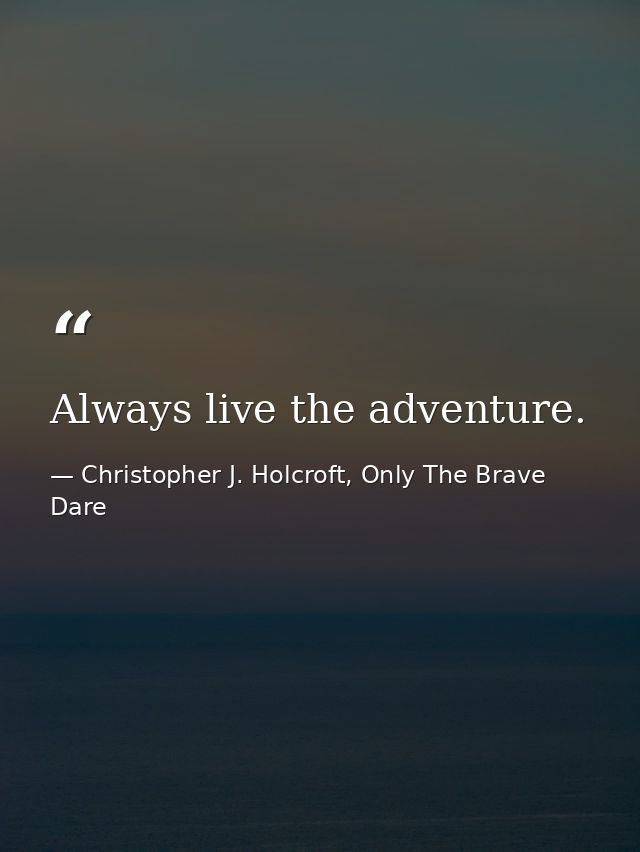 Always live the adventure. — Christopher J. Holcroft, Only The Brave Dare