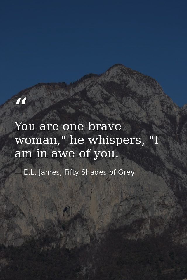 You are one brave woman," he whispers, "I am in awe of you. — E.L. James, Fifty Shades of Grey