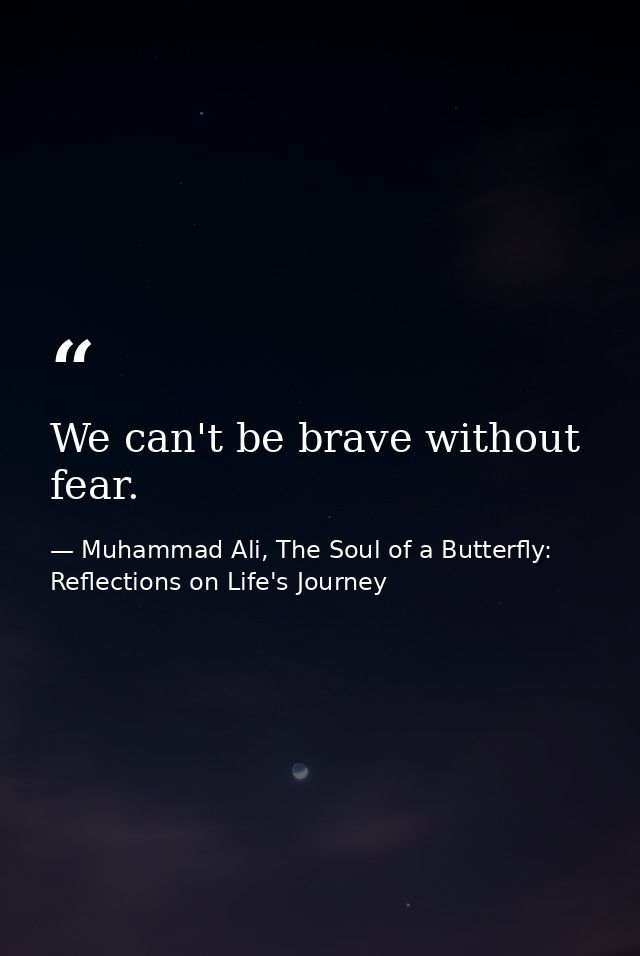We can't be brave without fear. — Muhammad Ali, The Soul of a Butterfly: Reflections on Life's Journey