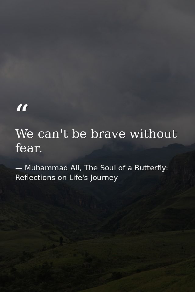 We can't be brave without fear. — Muhammad Ali, The Soul of a Butterfly: Reflections on Life's Journey