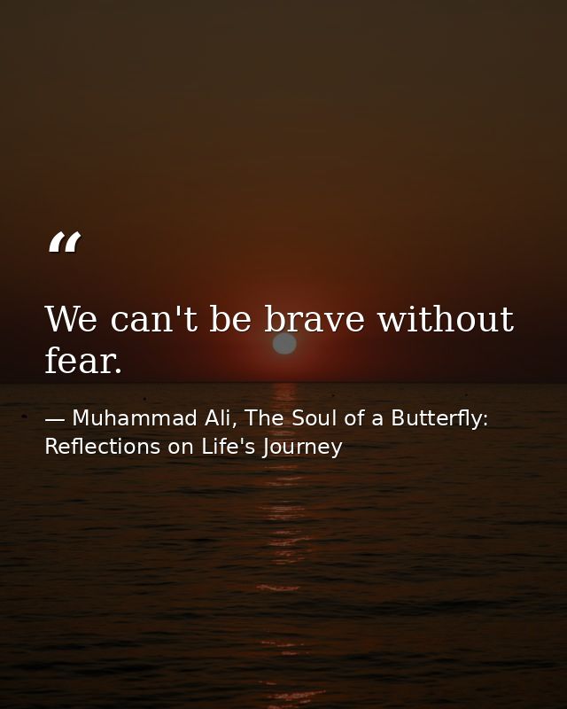We can't be brave without fear. — Muhammad Ali, The Soul of a Butterfly: Reflections on Life's Journey