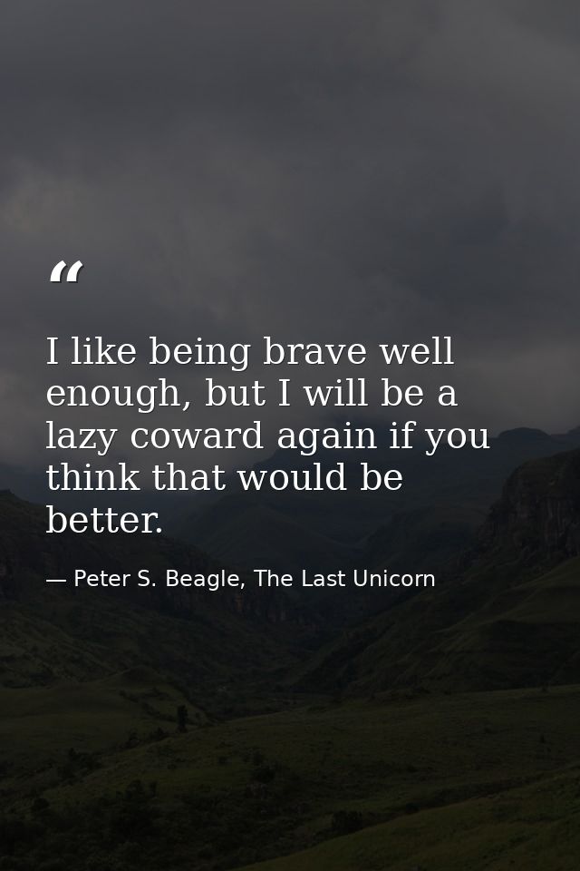 I like being brave well enough, but I will be a lazy coward again if you think that would be better. — Peter S. Beagle, The Last Unicorn