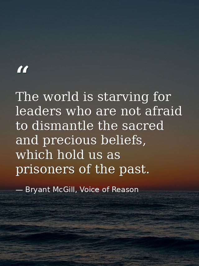The world is starving for leaders who are not afraid to dismantle the sacred and precious beliefs, which hold us as pris — Bryant McGill, Voice of Reason