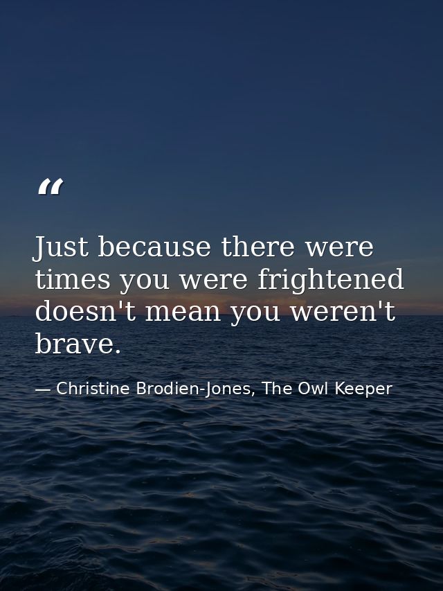 Just because there were times you were frightened doesn't mean you weren't brave. — Christine Brodien-Jones, The Owl Keeper
