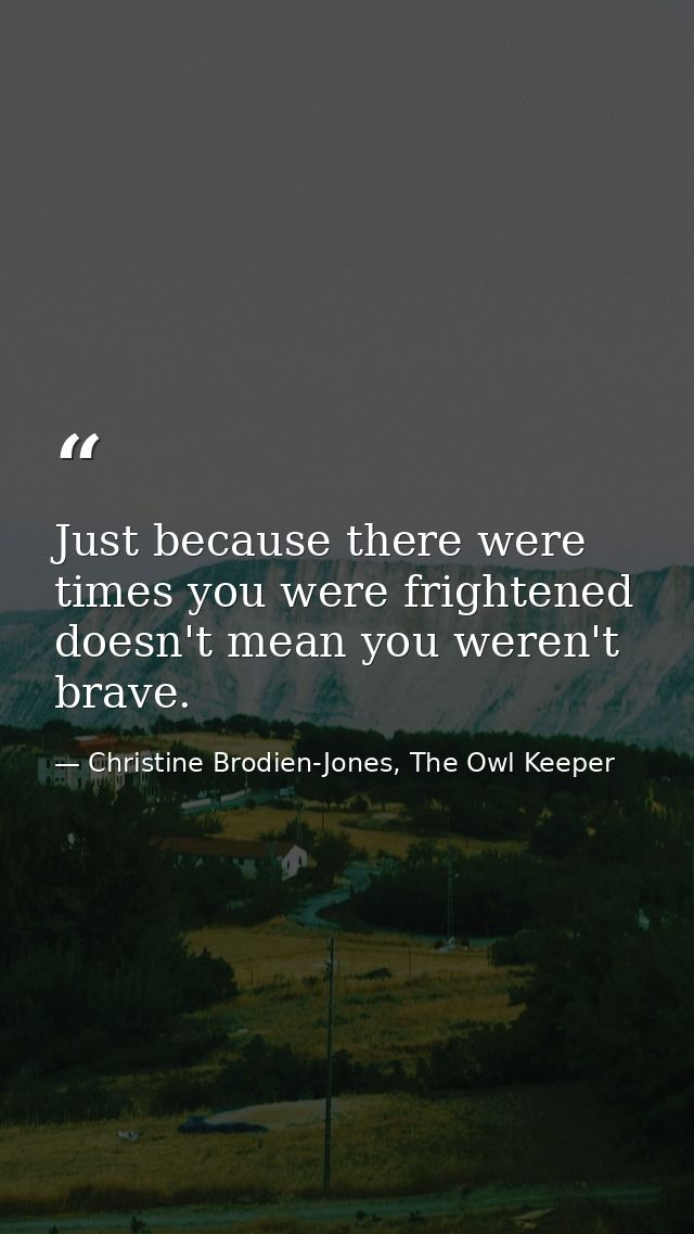 Just because there were times you were frightened doesn't mean you weren't brave. — Christine Brodien-Jones, The Owl Keeper