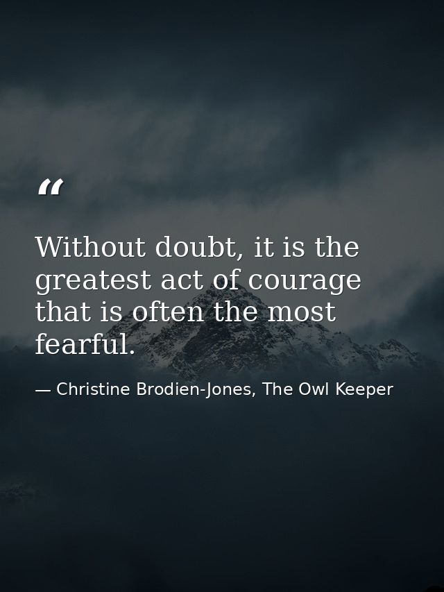 Without doubt, it is the greatest act of courage that is often the most fearful. — Christine Brodien-Jones, The Owl Keeper