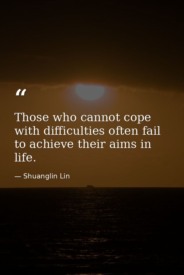 Those who cannot cope with difficulties often fail to achieve their aims in life. — Shuanglin Lin