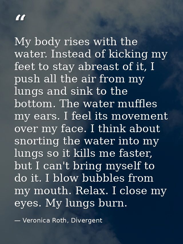 My body rises with the water. Instead of kicking my feet to stay abreast of it, I push all the air from my lungs and sin — Veronica Roth, Divergent