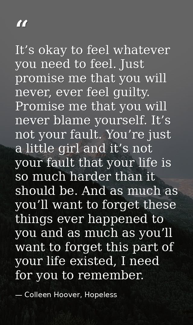 It’s okay to feel whatever you need to feel. Just promise me that you will never, ever feel guilty. Promise me that you  — Colleen Hoover, Hopeless
