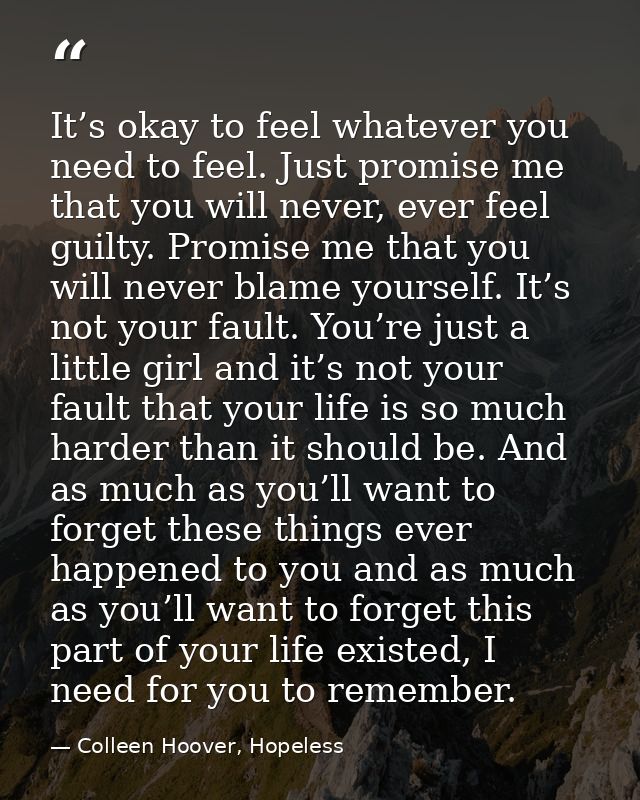 It’s okay to feel whatever you need to feel. Just promise me that you will never, ever feel guilty. Promise me that you  — Colleen Hoover, Hopeless