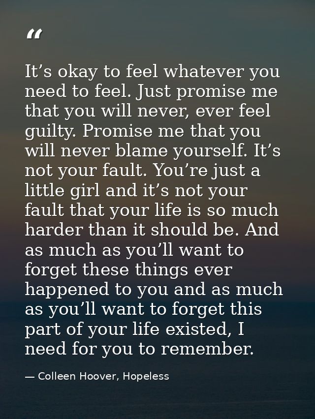 It’s okay to feel whatever you need to feel. Just promise me that you will never, ever feel guilty. Promise me that you  — Colleen Hoover, Hopeless